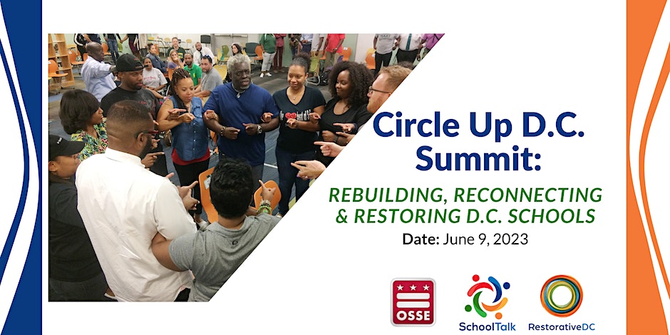 Circle Up DC Summit: Rebuilding, Reconnecting & Restoring D.C. Schools. Date: June 9, 2023. Logos - DC Office of the State Superintendent of Education, SchoolTalk, RestorativeDC