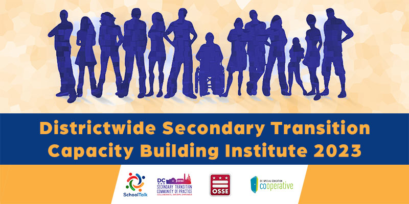 Banner - Districtwide Secondary Transition Capacity Building Institute 2023. Logos - SchoolTalk, DC Secondary Transition Community of Practice, OSSE, DC Special Education Cooperative